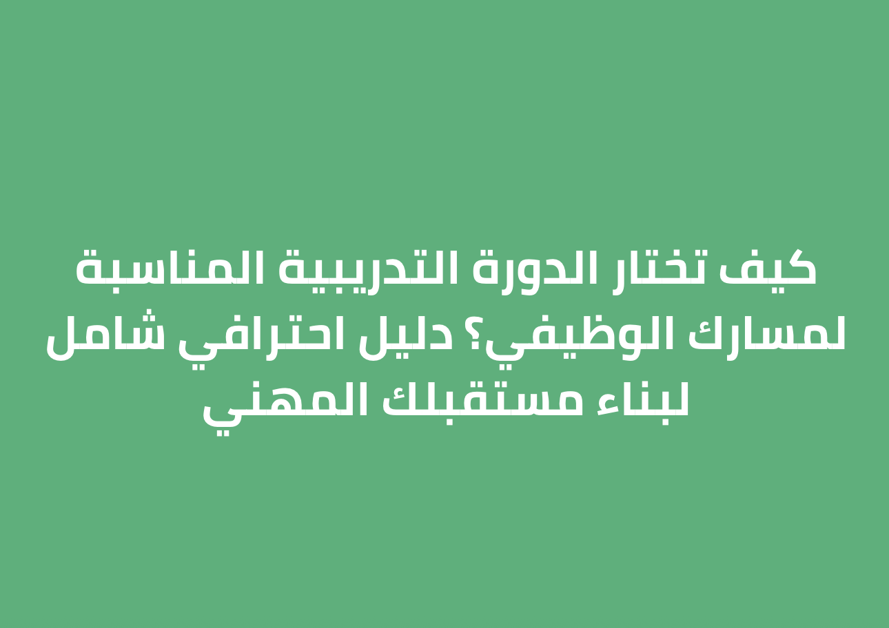 كيف تختار الدورة التدريبية المناسبة لمسارك الوظيفي؟ دليل احترافي شامل لبناء مستقبلك المهني
